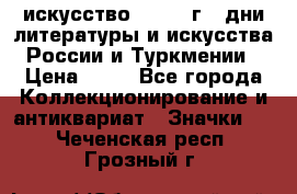 1.1) искусство : 1984 г - дни литературы и искусства России и Туркмении › Цена ­ 89 - Все города Коллекционирование и антиквариат » Значки   . Чеченская респ.,Грозный г.